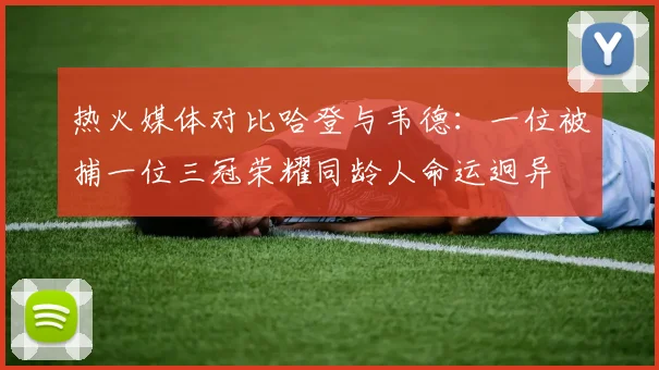 热火媒体对比哈登与韦德：一位被捕一位三冠荣耀同龄人命运迥异