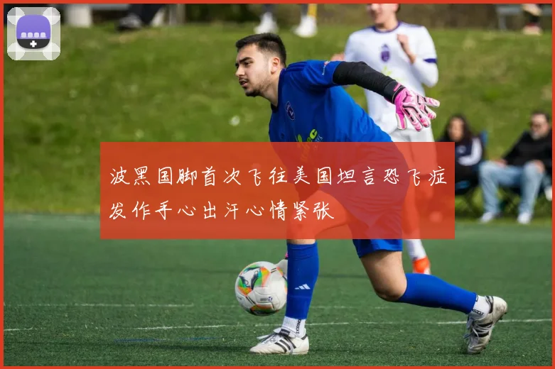 波黑国脚首次飞往美国坦言恐飞症发作手心出汗心情紧张