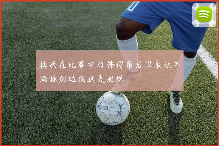 梅西在比赛中对佛得角后卫表达不满称别碰我这是犯规
