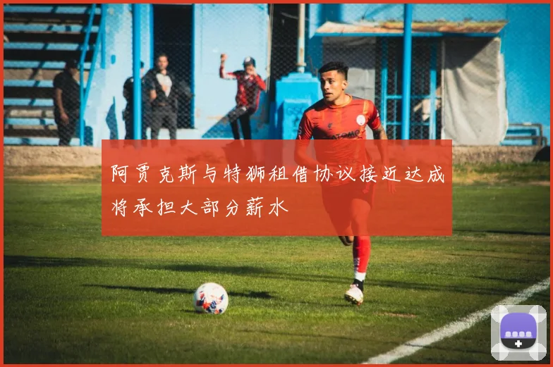 阿贾克斯与特狮租借协议接近达成将承担大部分薪水