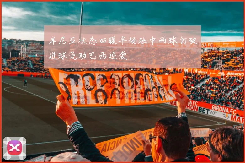 库尼亚状态回暖半场独中两球打破进球荒助巴西逆袭