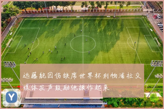 远藤航因伤缺席世界杯利物浦社交媒体发声鼓励他振作起来