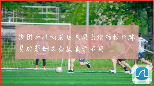 斯图加特向翁达夫提出续约报价球员对薪酬及条款表示不满