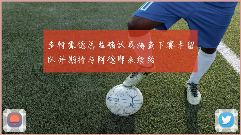 多特蒙德总监确认恩梅查下赛季留队并期待与阿德耶米续约