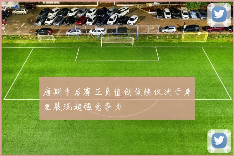 唐斯季后赛正负值创佳绩仅次于库里展现超强竞争力