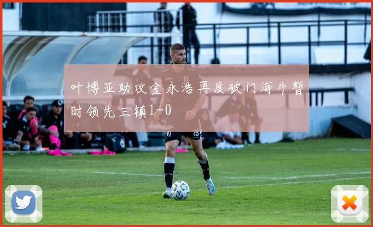 叶博亚助攻金永浩再度破门海牛暂时领先三镇1-0
