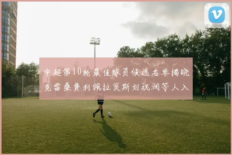中超第10轮最佳球员候选名单揭晓克雷桑费利佩拉莫斯刘祝润等人入围