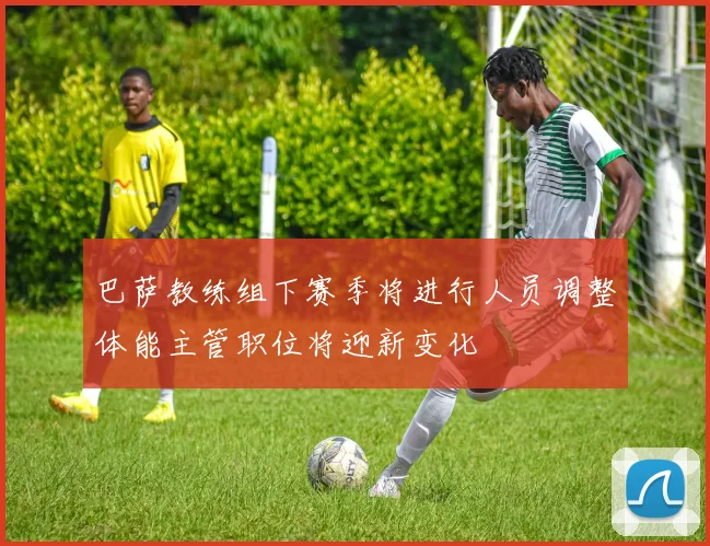 巴萨教练组下赛季将进行人员调整体能主管职位将迎新变化