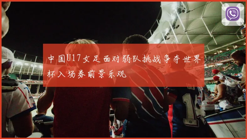 中国U17女足面对弱队挑战争夺世界杯入场券前景乐观