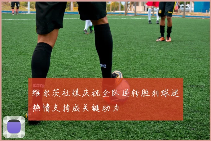 维尔茨社媒庆祝全队逆转胜利球迷热情支持成关键动力